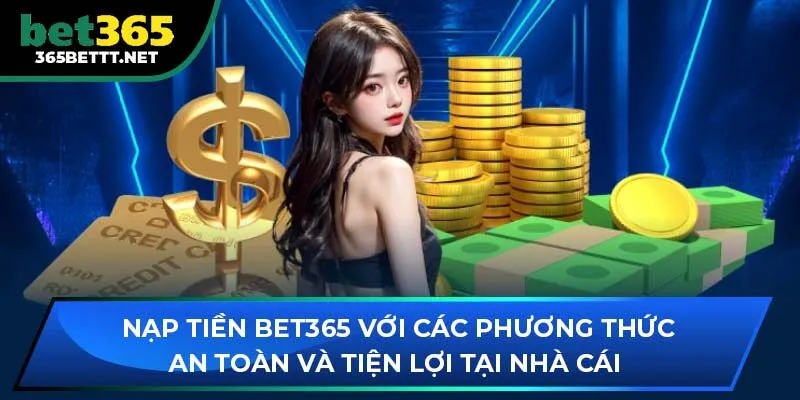 Nạp tiền BET365 với các phương thức an toàn và tiện lợi tại nhà cái